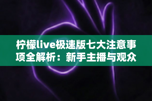 柠檬live极速版七大注意事项全解析:新手主播与观众必读的安全使用指南 柠檬live极速版七大注意事项全解析:新手主播与观众必读的安全使用指南
