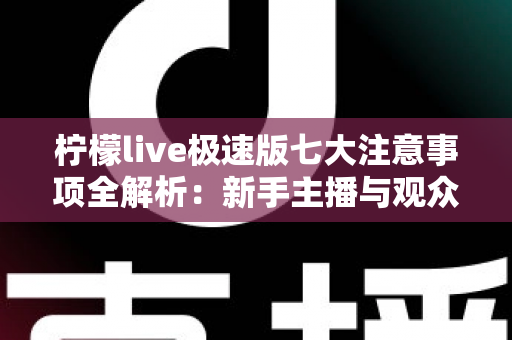 柠檬live极速版七大注意事项全解析:新手主播与观众必读的安全使用指南 柠檬live极速版七大注意事项全解析:新手主播与观众必读的安全使用指南