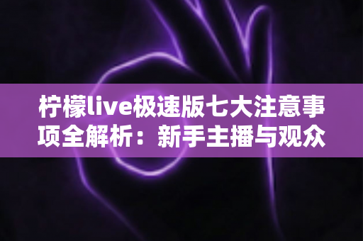 柠檬live极速版七大注意事项全解析:新手主播与观众必读的安全使用指南 柠檬live极速版七大注意事项全解析:新手主播与观众必读的安全使用指南