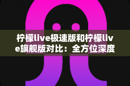 柠檬live极速版和柠檬live旗舰版对比:全方位深度解析,帮你选对版本不踩坑 柠檬live极速版和柠檬live旗舰版对比:全方位深度解析,帮你选对版本不踩坑