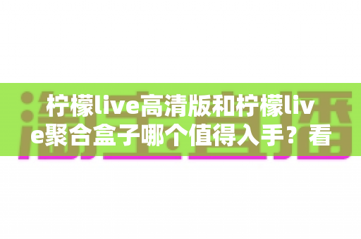 柠檬live高清版和柠檬live聚合盒子哪个值得入手?看懂区别再下单,选对不花冤枉钱 柠檬live高清版和柠檬live聚合盒子哪个值得入手?看懂区别再下单,选对不花冤枉钱