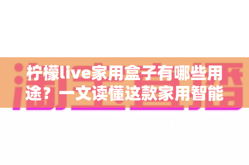 柠檬live家用盒子有哪些用途?一文读懂这款家用智能设备的多功能玩法 柠檬live家用盒子有哪些用途?一文读懂这款家用智能设备的多功能玩法