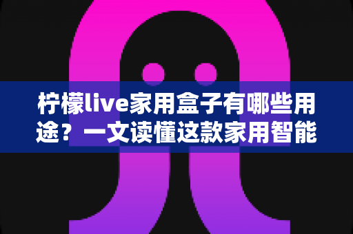 柠檬live家用盒子有哪些用途?一文读懂这款家用智能设备的多功能玩法 柠檬live家用盒子有哪些用途?一文读懂这款家用智能设备的多功能玩法