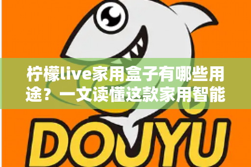 柠檬live家用盒子有哪些用途?一文读懂这款家用智能设备的多功能玩法 柠檬live家用盒子有哪些用途?一文读懂这款家用智能设备的多功能玩法