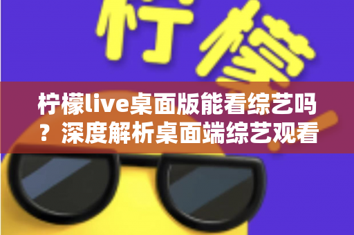 柠檬live桌面版能看综艺吗?深度解析桌面端综艺观看功能与实用观看攻略 柠檬live桌面版能看综艺吗?深度解析桌面端综艺观看功能与实用观看攻略