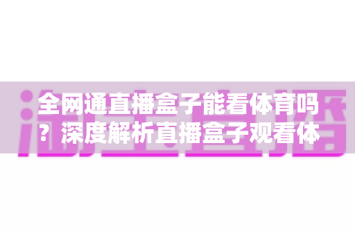 全网通直播盒子能看体育吗？深度解析直播盒子观看体育赛事的完整指南与选购攻略