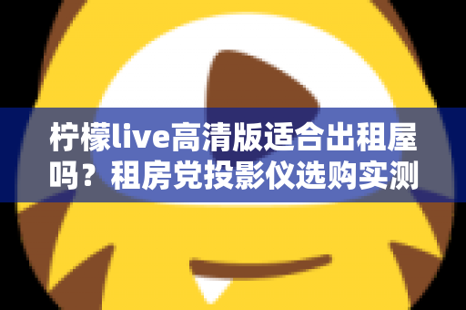柠檬live高清版适合出租屋吗？租房党投影仪选购实测与避坑全攻略