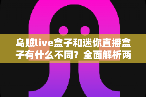 乌贼live盒子和迷你直播盒子有什么不同？全面解析两大热门直播盒子的核心差异与选购指南