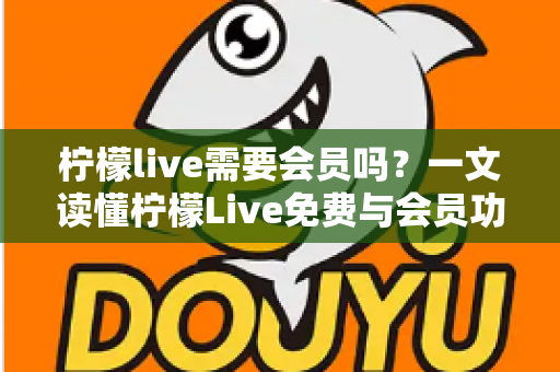 柠檬live需要会员吗？一文读懂柠檬Live免费与会员功能全解析
