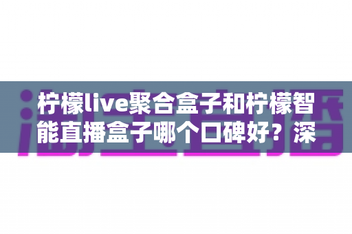柠檬live聚合盒子和柠檬智能直播盒子哪个口碑好?深度对比评测帮你选对不踩坑 柠檬live聚合盒子和柠檬智能直播盒子哪个口碑好?深度对比评测帮你选对不踩坑