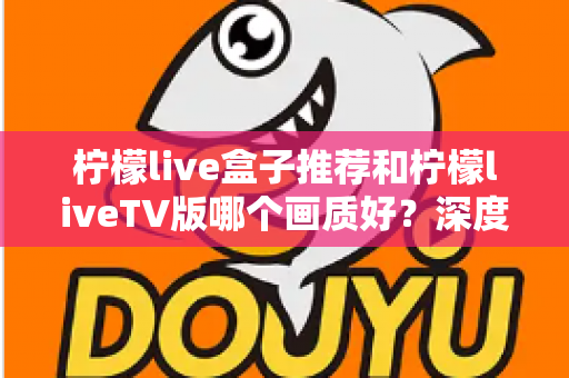 柠檬live盒子推荐和柠檬liveTV版哪个画质好?深度实测对比与选购全攻略 柠檬live盒子推荐和柠檬liveTV版哪个画质好?深度实测对比与选购全攻略