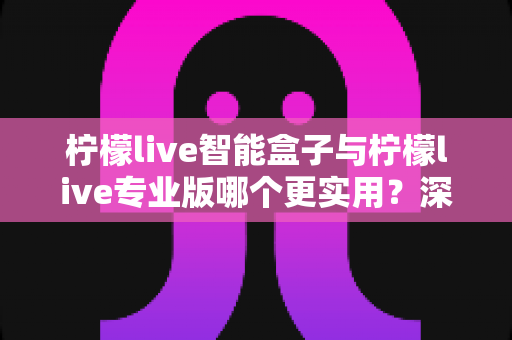 柠檬live智能盒子与柠檬live专业版哪个更实用?深度对比帮你选对直播工具 柠檬live智能盒子与柠檬live专业版哪个更实用?深度对比帮你选对直播工具