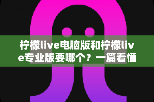 柠檬live电脑版和柠檬live专业版要哪个?一篇看懂差异与选择的完整指南 柠檬live电脑版和柠檬live专业版要哪个?一篇看懂差异与选择的完整指南