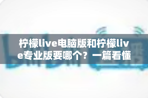 柠檬live电脑版和柠檬live专业版要哪个?一篇看懂差异与选择的完整指南 柠檬live电脑版和柠檬live专业版要哪个?一篇看懂差异与选择的完整指南