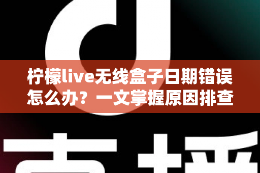 柠檬live无线盒子日期错误怎么办?一文掌握原因排查与解决方案全攻略 柠檬live无线盒子日期错误怎么办?一文掌握原因排查与解决方案全攻略