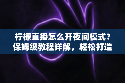柠檬直播怎么开夜间模式?保姆级教程详解,轻松打造舒适护眼的深夜追播体验 柠檬直播怎么开夜间模式?保姆级教程详解,轻松打造舒适护眼的深夜追播体验