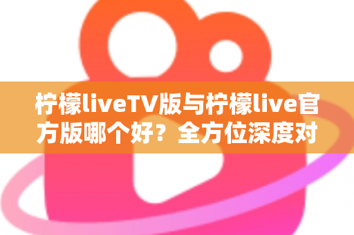 柠檬liveTV版与柠檬live官方版哪个好?全方位深度对比解析,帮你选对最适合的版本 柠檬liveTV版与柠檬live官方版哪个好?全方位深度对比解析,帮你选对最适合的版本