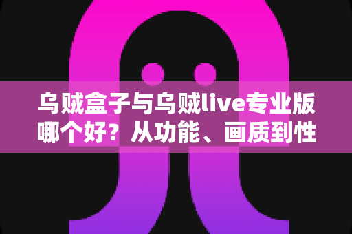 乌贼盒子与乌贼live专业版哪个好？从功能、画质到性价比的全维度对比评测与选购指南