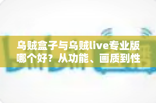 乌贼盒子与乌贼live专业版哪个好？从功能、画质到性价比的全维度对比评测与选购指南