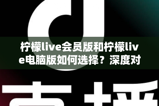 柠檬live会员版和柠檬live电脑版如何选择?深度对比分析助你找到最适合的版本 柠檬live会员版和柠檬live电脑版如何选择?深度对比分析助你找到最适合的版本