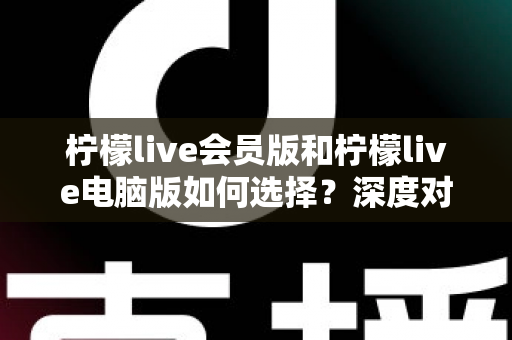 柠檬live会员版和柠檬live电脑版如何选择?深度对比分析助你找到最适合的版本 柠檬live会员版和柠檬live电脑版如何选择?深度对比分析助你找到最适合的版本