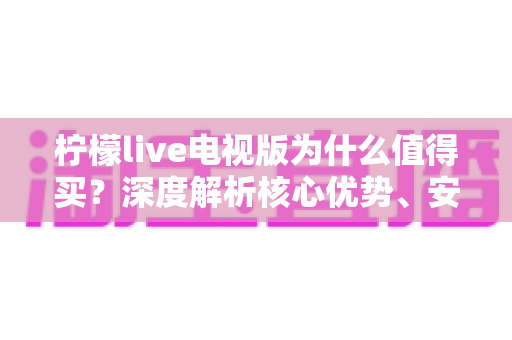 柠檬live电视版为什么值得买?深度解析核心优势、安装教程与真实使用体验 柠檬live电视版为什么值得买?深度解析核心优势、安装教程与真实使用体验