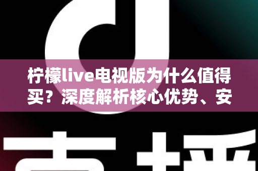 柠檬live电视版为什么值得买？深度解析核心优势、安装教程与真实使用体验