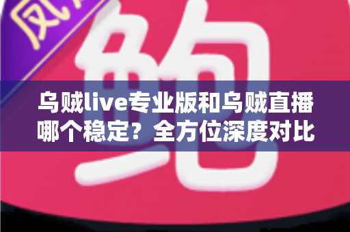 乌贼live专业版和乌贼直播哪个稳定？全方位深度对比分析，助你找到最流畅的观赛体验