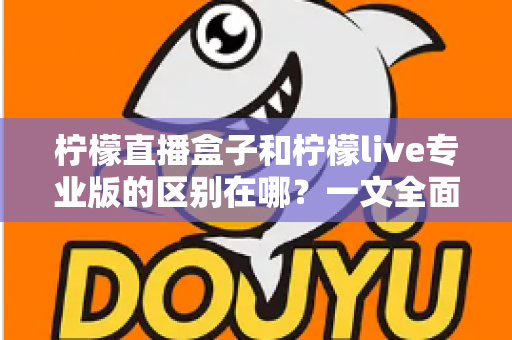 柠檬直播盒子和柠檬live专业版的区别在哪?一文全面解析两大版本核心差异,帮你精准选对不踩坑 柠檬直播盒子和柠檬live专业版的区别在哪?一文全面解析两大版本核心差异,帮你精准选对不踩坑