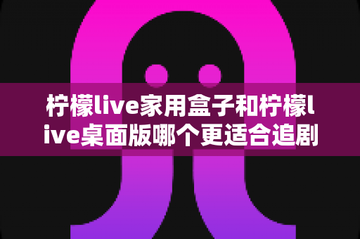 柠檬live家用盒子和柠檬live桌面版哪个更适合追剧?全方位深度对比帮你选出最佳观影方案 柠檬live家用盒子和柠檬live桌面版哪个更适合追剧?全方位深度对比帮你选出最佳观影方案