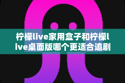 柠檬live家用盒子和柠檬live桌面版哪个更适合追剧?全方位深度对比帮你选出最佳观影方案 柠檬live家用盒子和柠檬live桌面版哪个更适合追剧?全方位深度对比帮你选出最佳观影方案