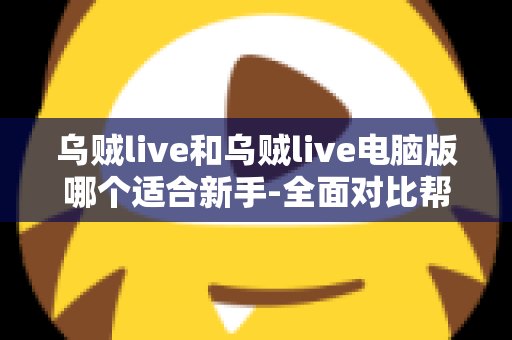 乌贼live和乌贼live电脑版哪个适合新手-全面对比帮你选出最佳起点 乌贼live和乌贼live电脑版哪个适合新手-全面对比帮你选出最佳起点