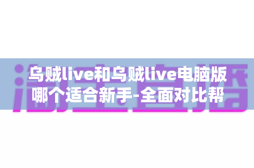 乌贼live和乌贼live电脑版哪个适合新手-全面对比帮你选出最佳起点