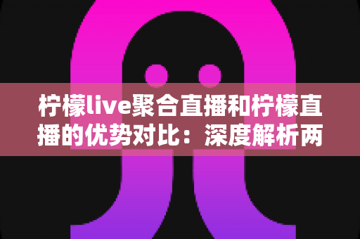 柠檬live聚合直播和柠檬直播的优势对比:深度解析两大平台差异,助你选出最佳观播方案 柠檬live聚合直播和柠檬直播的优势对比:深度解析两大平台差异,助你选出最佳观播方案