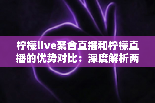 柠檬live聚合直播和柠檬直播的优势对比:深度解析两大平台差异,助你选出最佳观播方案 柠檬live聚合直播和柠檬直播的优势对比:深度解析两大平台差异,助你选出最佳观播方案