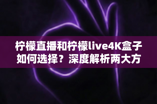 柠檬直播和柠檬live4K盒子如何选择?深度解析两大方案的差异、优缺点与最佳选购攻略 柠檬直播和柠檬live4K盒子如何选择?深度解析两大方案的差异、优缺点与最佳选购攻略