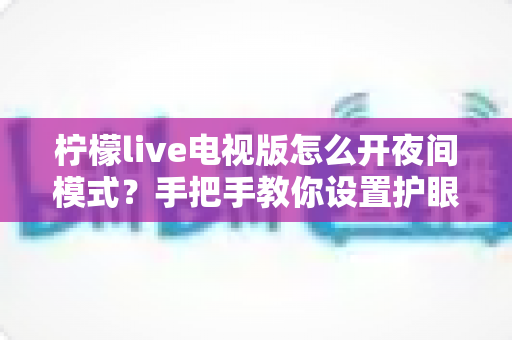 柠檬live电视版怎么开夜间模式？手把手教你设置护眼观影模式