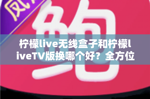 柠檬live无线盒子和柠檬liveTV版换哪个好?全方位对比评测帮你选出最适合的观影方案 柠檬live无线盒子和柠檬liveTV版换哪个好?全方位对比评测帮你选出最适合的观影方案