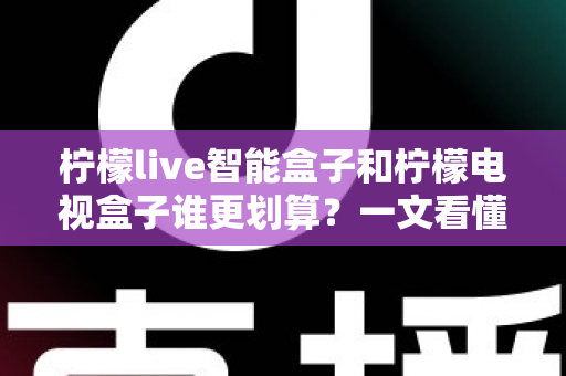 柠檬live智能盒子和柠檬电视盒子谁更划算?一文看懂选购门道,省钱又省心 柠檬live智能盒子和柠檬电视盒子谁更划算?一文看懂选购门道,省钱又省心