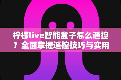 柠檬live智能盒子怎么遥控?全面掌握遥控技巧与实用操作指南 柠檬live智能盒子怎么遥控?全面掌握遥控技巧与实用操作指南