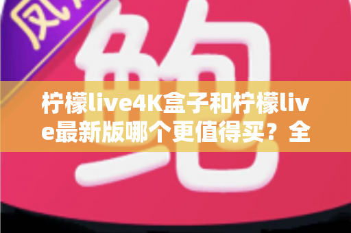 柠檬live4K盒子和柠檬live最新版哪个更值得买?全面深度对比评测与选购指南 柠檬live4K盒子和柠檬live最新版哪个更值得买?全面深度对比评测与选购指南