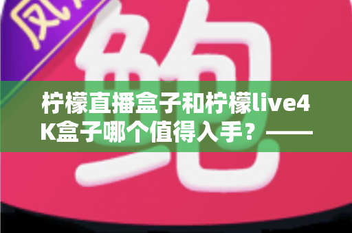 柠檬直播盒子和柠檬live4K盒子哪个值得入手？——深度对比测评与2025选购指南