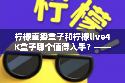 柠檬直播盒子和柠檬live4K盒子哪个值得入手？——深度对比测评与2025选购指南