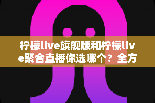 柠檬live旗舰版和柠檬live聚合直播你选哪个?全方位深度对比测评帮你找到最佳答案 柠檬live旗舰版和柠檬live聚合直播你选哪个?全方位深度对比测评帮你找到最佳答案