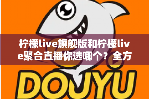 柠檬live旗舰版和柠檬live聚合直播你选哪个?全方位深度对比测评帮你找到最佳答案 柠檬live旗舰版和柠檬live聚合直播你选哪个?全方位深度对比测评帮你找到最佳答案