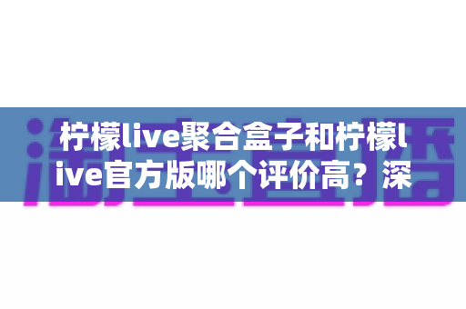 柠檬live聚合盒子和柠檬live官方版哪个评价高?深度对比评测助你选出更适合的版本 柠檬live聚合盒子和柠檬live官方版哪个评价高?深度对比评测助你选出更适合的版本