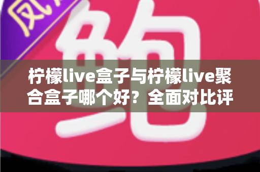 柠檬live盒子与柠檬live聚合盒子哪个好?全面对比评测,帮你选对不选贵 柠檬live盒子与柠檬live聚合盒子哪个好?全面对比评测,帮你选对不选贵