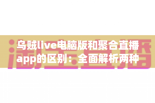 乌贼live电脑版和聚合直播app的区别:全面解析两种直播工具的差异与选择建议 乌贼live电脑版和聚合直播app的区别:全面解析两种直播工具的差异与选择建议