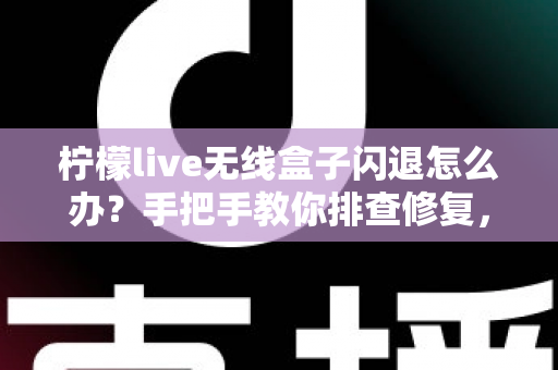 柠檬live无线盒子闪退怎么办?手把手教你排查修复,告别频繁闪退烦恼 柠檬live无线盒子闪退怎么办?手把手教你排查修复,告别频繁闪退烦恼