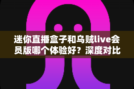 迷你直播盒子和乌贼live会员版哪个体验好?深度对比测评教你选出最适合的大屏观影方案 迷你直播盒子和乌贼live会员版哪个体验好?深度对比测评教你选出最适合的大屏观影方案